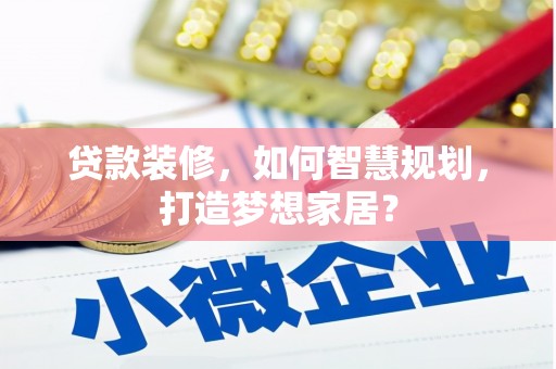 汕尾贷款装修，如何智慧规划，打造梦想家居？
