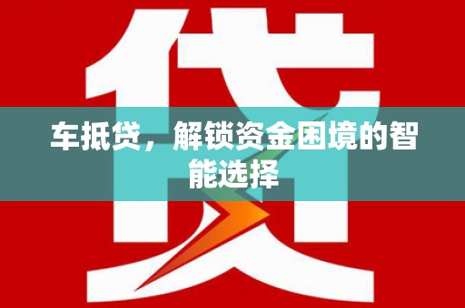 汕尾车抵贷，解锁资金困境的智能选择