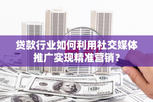 汕尾贷款行业如何利用社交媒体推广实现精准营销？