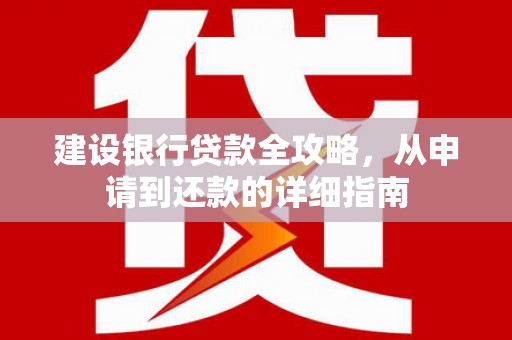 汕尾建设银行贷款全攻略，从申请到还款的详细指南