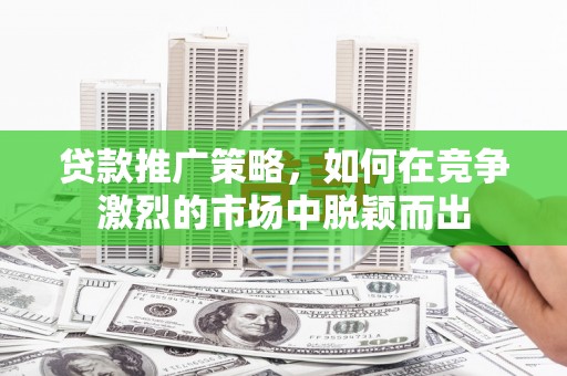汕尾贷款推广策略，如何在竞争激烈的市场中脱颖而出