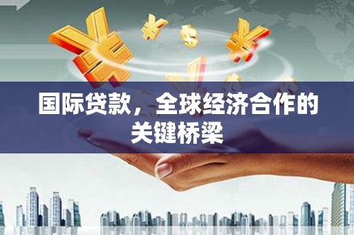 汕尾国际贷款，全球经济合作的关键桥梁