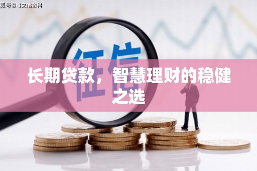 汕尾长期贷款，智慧理财的稳健之选