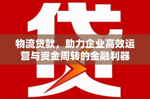 汕尾物流贷款，助力企业高效运营与资金周转的金融利器