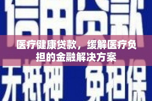 汕尾医疗健康贷款，缓解医疗负担的金融解决方案