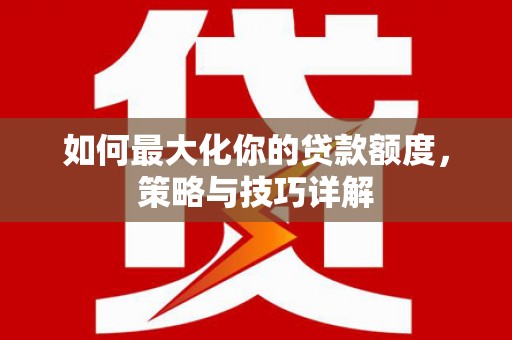 汕尾如何最大化你的贷款额度，策略与技巧详解