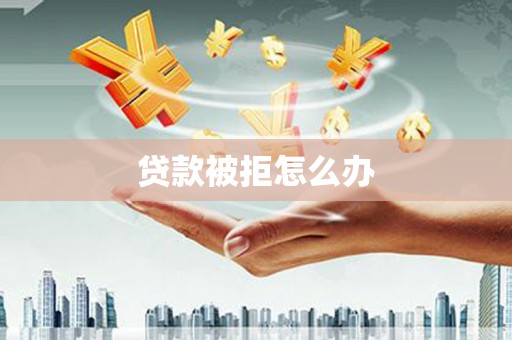 汕尾贷款被拒怎么办