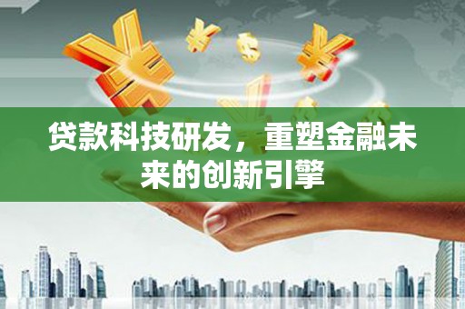 汕尾贷款科技研发，重塑金融未来的创新引擎