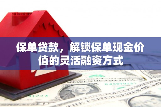 汕尾保单贷款，解锁保单现金价值的灵活融资方式