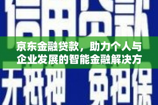 汕尾京东金融贷款，助力个人与企业发展的智能金融解决方案