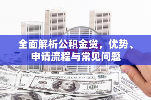 汕尾全面解析公积金贷，优势、申请流程与常见问题