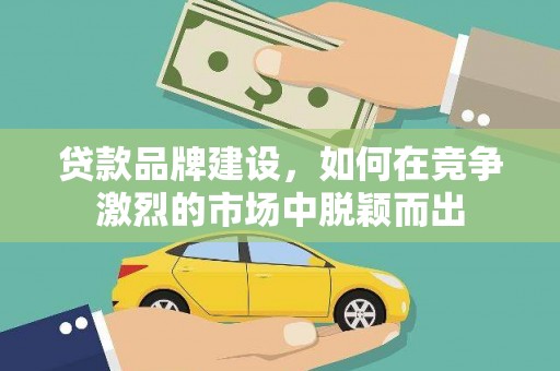 汕尾贷款品牌建设，如何在竞争激烈的市场中脱颖而出