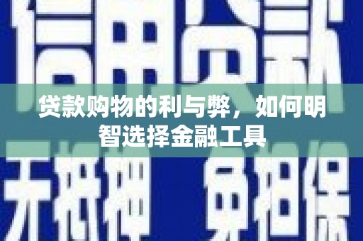 汕尾贷款购物的利与弊，如何明智选择金融工具