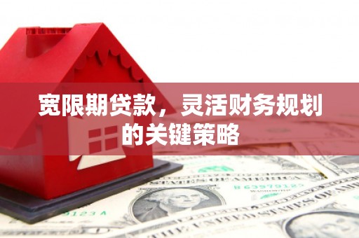 汕尾宽限期贷款，灵活财务规划的关键策略
