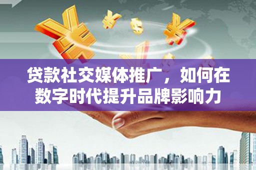 汕尾贷款社交媒体推广，如何在数字时代提升品牌影响力