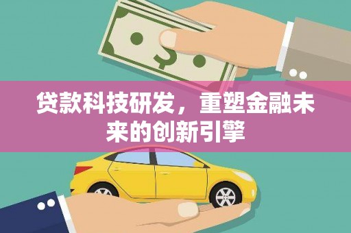 汕尾贷款科技研发，重塑金融未来的创新引擎