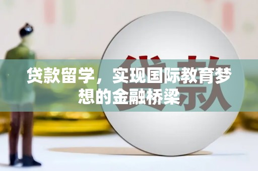 汕尾贷款留学，实现国际教育梦想的金融桥梁