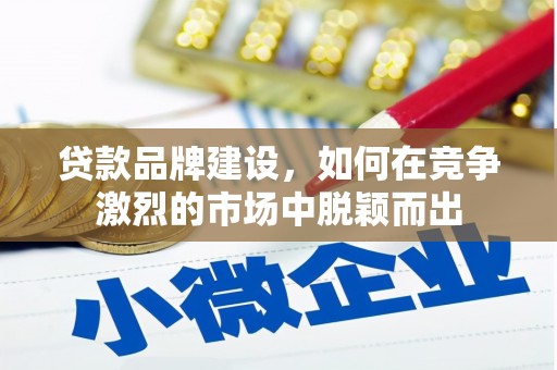 汕尾贷款品牌建设，如何在竞争激烈的市场中脱颖而出