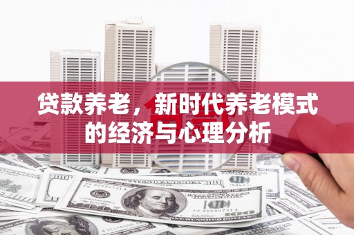 汕尾贷款养老，新时代养老模式的经济与心理分析