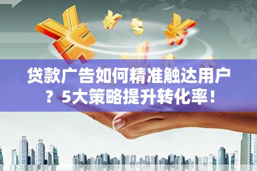 汕尾贷款广告如何精准触达用户？5大策略提升转化率！