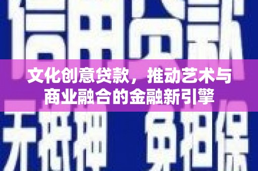 汕尾文化创意贷款，推动艺术与商业融合的金融新引擎