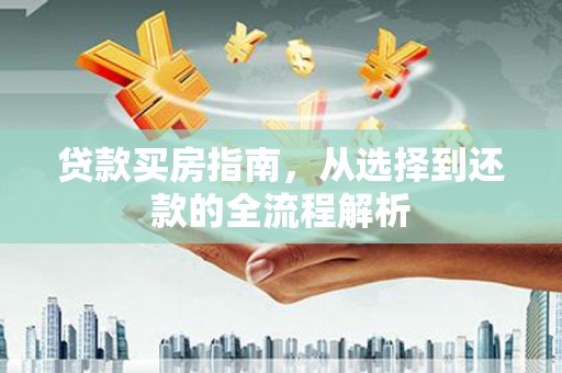 汕尾贷款买房指南，从选择到还款的全流程解析