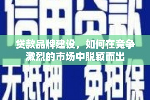 汕尾贷款品牌建设，如何在竞争激烈的市场中脱颖而出