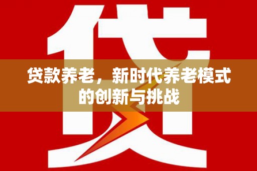 汕尾贷款养老，新时代养老模式的创新与挑战