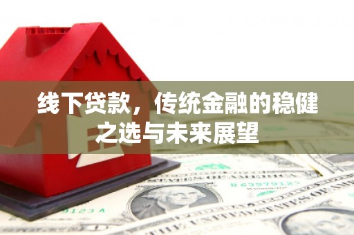 汕尾线下贷款，传统金融的稳健之选与未来展望