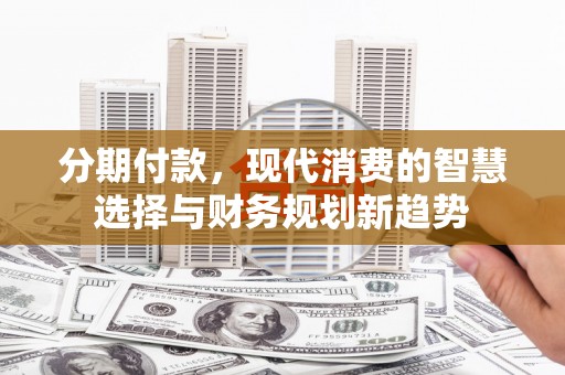 汕尾分期付款，现代消费的智慧选择与财务规划新趋势