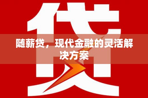 汕尾随薪贷，现代金融的灵活解决方案