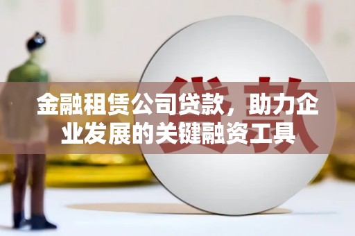 汕尾金融租赁公司贷款，助力企业发展的关键融资工具