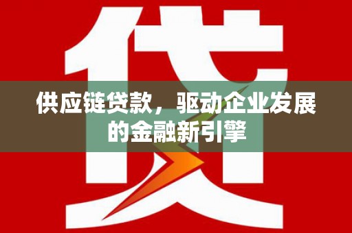 汕尾供应链贷款，驱动企业发展的金融新引擎