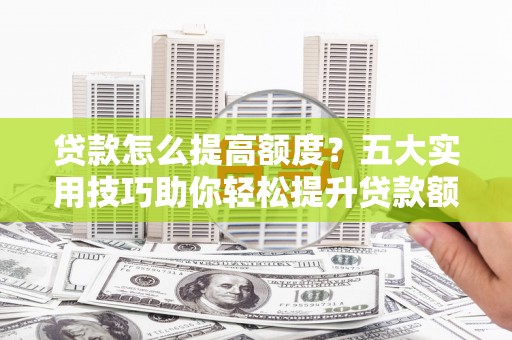汕尾贷款怎么提高额度？五大实用技巧助你轻松提升贷款额度