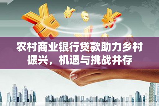 汕尾农村商业银行贷款助力乡村振兴，机遇与挑战并存