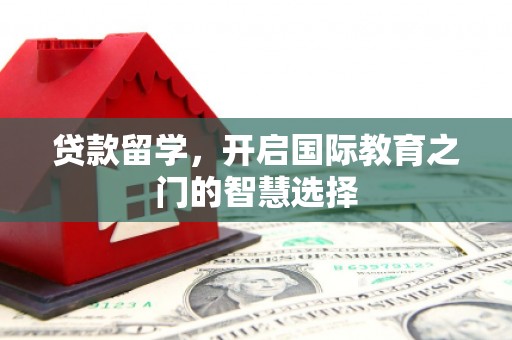 汕尾贷款留学，开启国际教育之门的智慧选择