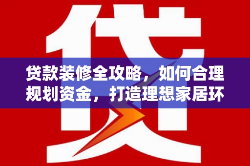 汕尾贷款装修全攻略，如何合理规划资金，打造理想家居环境