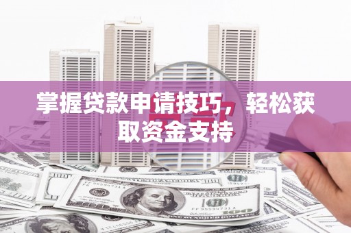 汕尾掌握贷款申请技巧，轻松获取资金支持