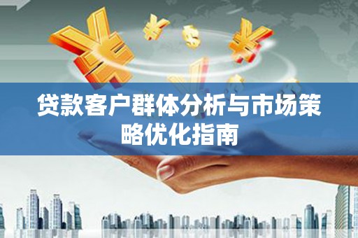 汕尾贷款客户群体分析与市场策略优化指南