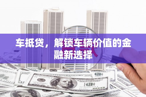 汕尾车抵贷，解锁车辆价值的金融新选择