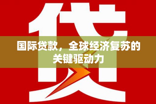 汕尾国际贷款，全球经济复苏的关键驱动力