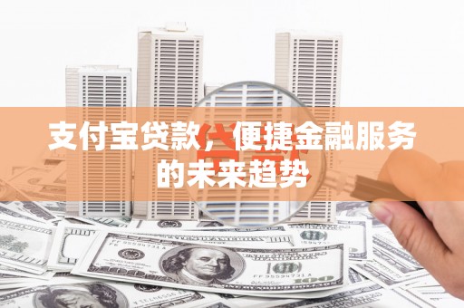 汕尾支付宝贷款，便捷金融服务的未来趋势