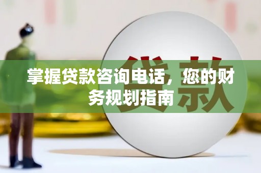 汕尾掌握贷款咨询电话，您的财务规划指南