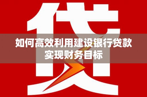 汕尾如何高效利用建设银行贷款实现财务目标