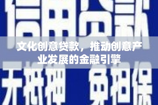 汕尾文化创意贷款，推动创意产业发展的金融引擎