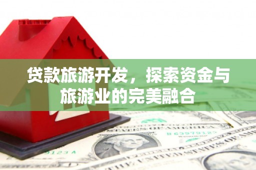 汕尾贷款旅游开发，探索资金与旅游业的完美融合