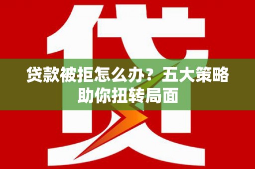 汕尾贷款被拒怎么办？五大策略助你扭转局面