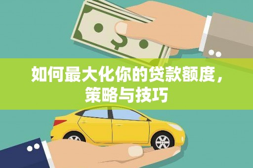 汕尾如何最大化你的贷款额度，策略与技巧