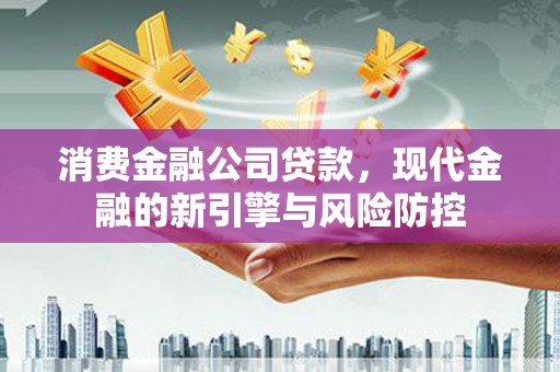 汕尾消费金融公司贷款，现代金融的新引擎与风险防控