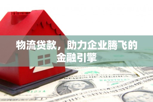 汕尾物流贷款，助力企业腾飞的金融引擎